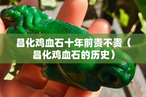 昌化雞血石十年前貴不貴（昌化雞血石的歷史）