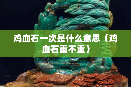 雞血石一次是什么意思（雞血石重不重）