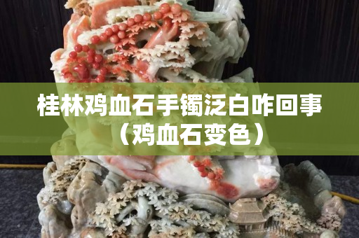 桂林雞血石手鐲泛白咋回事（雞血石變色）