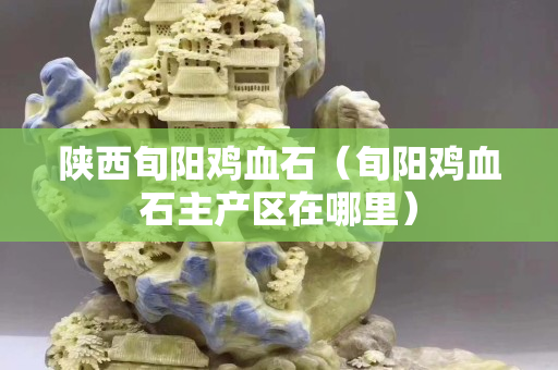 陜西旬陽雞血石（旬陽雞血石主產區在哪里）