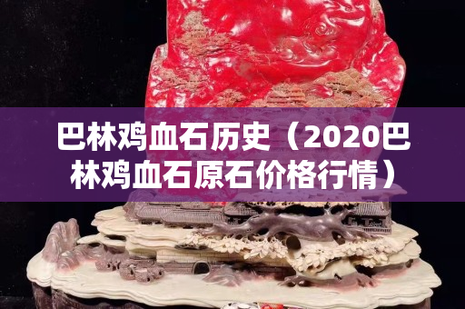 巴林雞血石歷史（2020巴林雞血石原石價格行情）