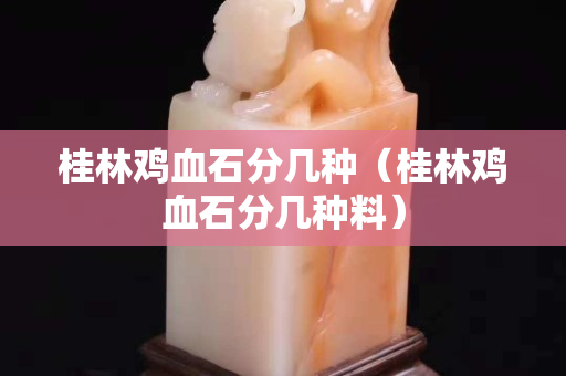 桂林雞血石分幾種（桂林雞血石分幾種料）