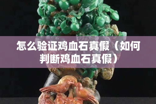 怎么驗證雞血石真假（如何判斷雞血石真假）