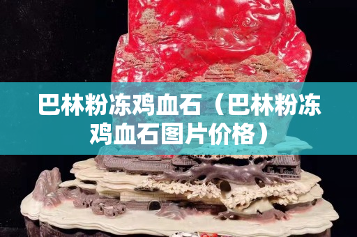 巴林粉凍雞血石（巴林粉凍雞血石圖片價格）