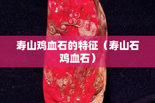 壽山雞血石的特征（壽山石雞血石）