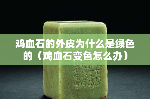 雞血石的外皮為什么是綠色的（雞血石變色怎么辦）
