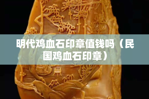 明代雞血石印章值錢嗎（民國雞血石印章）