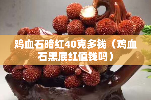 雞血石暗紅40克多錢（雞血石黑底紅值錢嗎）