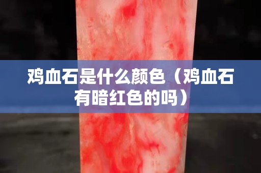 雞血石是什么顏色（雞血石有暗紅色的嗎）