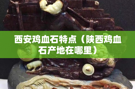 西安雞血石特點（陜西雞血石產地在哪里）