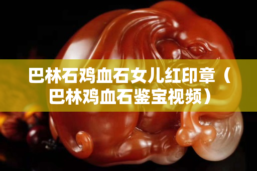 巴林石雞血石女兒紅印章（巴林雞血石鑒寶視頻）