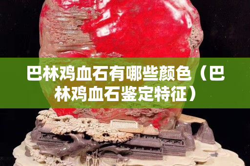 巴林雞血石有哪些顏色（巴林雞血石鑒定特征）