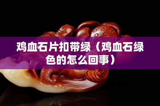 雞血石片扣帶綠（雞血石綠色的怎么回事）