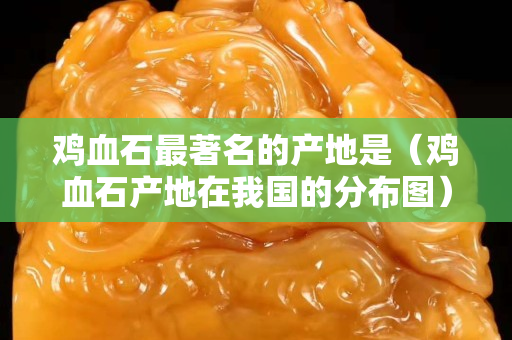雞血石最著名的產地是（雞血石產地在我國的分布圖）
