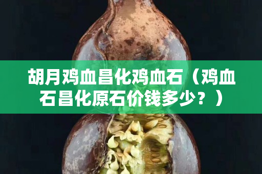 胡月雞血昌化雞血石（雞血石昌化原石價錢多少？）