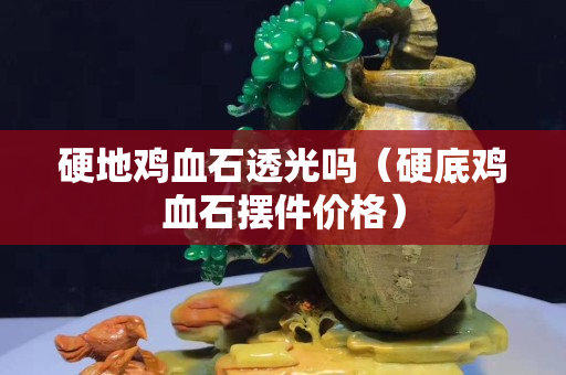 硬地雞血石透光嗎（硬底雞血石擺件價格）
