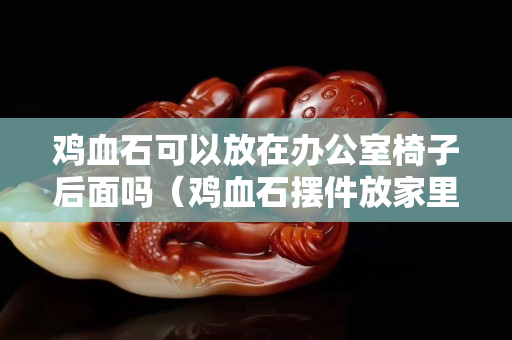 雞血石可以放在辦公室椅子后面嗎（雞血石擺件放家里有什么好處？）