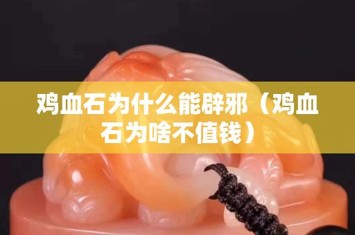 雞血石為什么能辟邪（雞血石為啥不值錢）