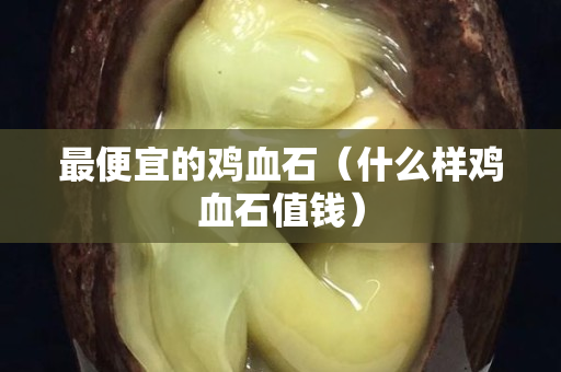最便宜的雞血石（什么樣雞血石值錢）