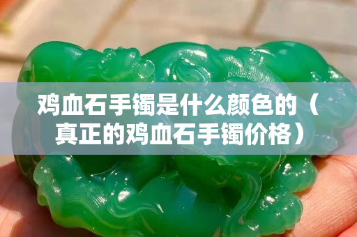 雞血石手鐲是什么顏色的（真正的雞血石手鐲價格）