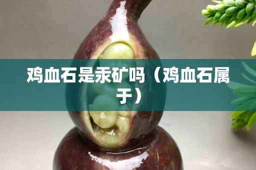 雞血石是汞礦嗎（雞血石屬于）