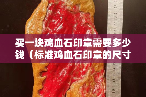 買一塊雞血石印章需要多少錢（標準雞血石印章的尺寸）