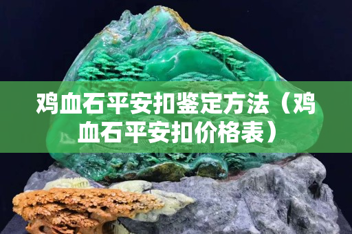 雞血石平安扣鑒定方法（雞血石平安扣價(jià)格表）