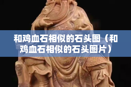 和雞血石相似的石頭圖（和雞血石相似的石頭圖片）