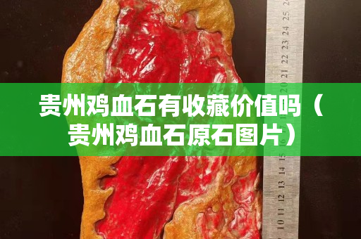 貴州雞血石有收藏價(jià)值嗎（貴州雞血石原石圖片）