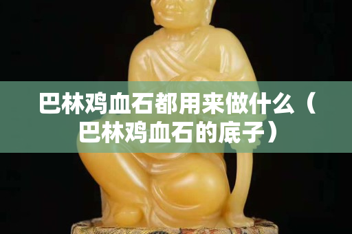 巴林雞血石都用來做什么（巴林雞血石的底子）