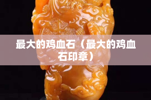 最大的雞血石（最大的雞血石印章）