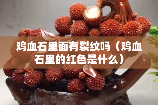 雞血石里面有裂紋嗎（雞血石里的紅色是什么）
