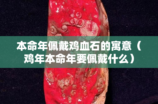本命年佩戴雞血石的寓意（雞年本命年要佩戴什么）