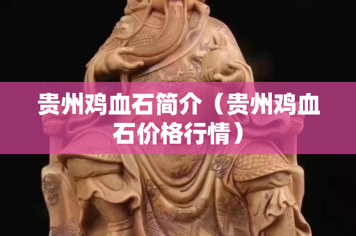 貴州雞血石簡介（貴州雞血石價格行情）