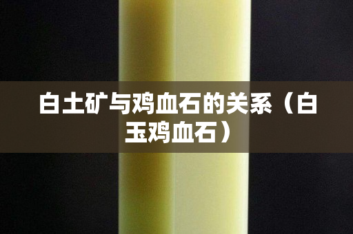 白土礦與雞血石的關系（白玉雞血石）