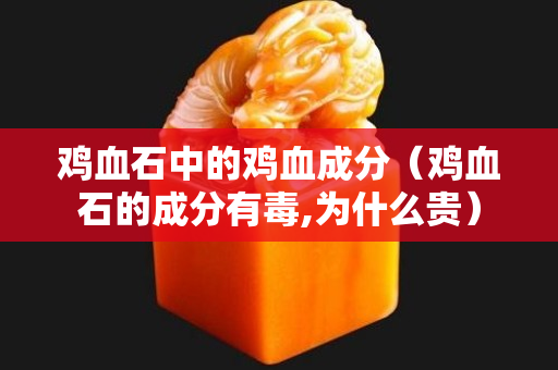 雞血石中的雞血成分（雞血石的成分有毒,為什么貴）