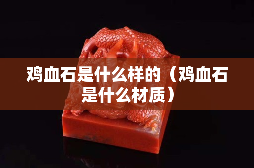 雞血石是什么樣的（雞血石是什么材質(zhì)）