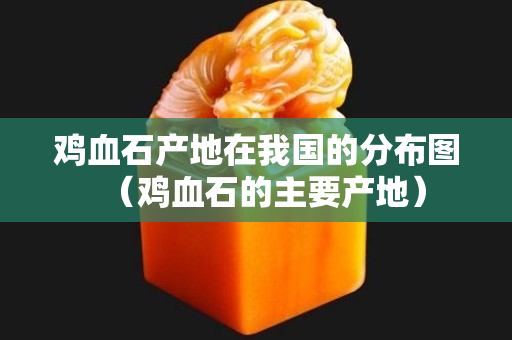 雞血石產地在我國的分布圖（雞血石的主要產地）