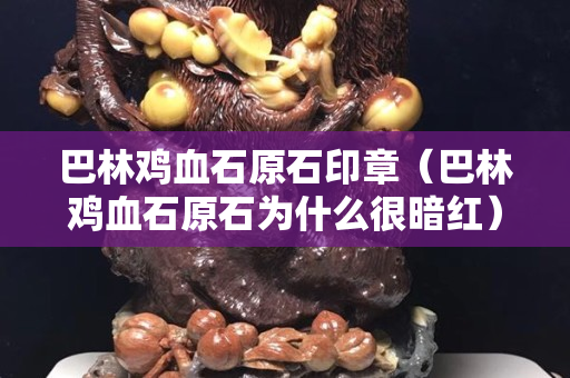巴林雞血石原石印章（巴林雞血石原石為什么很暗紅）