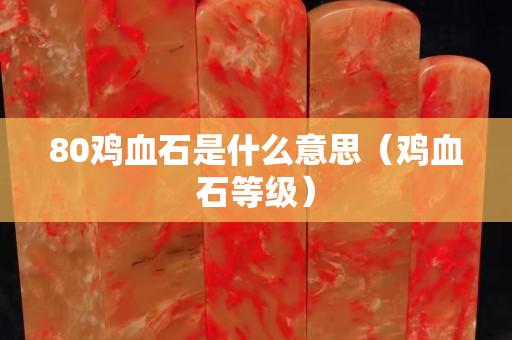 80雞血石是什么意思（雞血石等級）