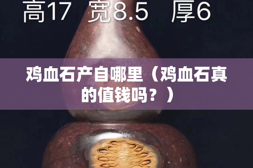 雞血石產自哪里（雞血石真的值錢嗎？）