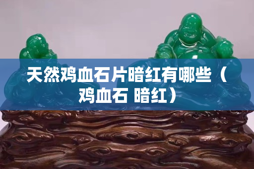 天然雞血石片暗紅有哪些（雞血石 暗紅）