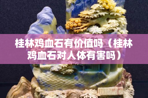 桂林雞血石有價值嗎（桂林雞血石對人體有害嗎）