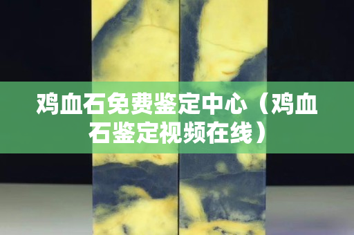 雞血石免費(fèi)鑒定中心（雞血石鑒定視頻在線）