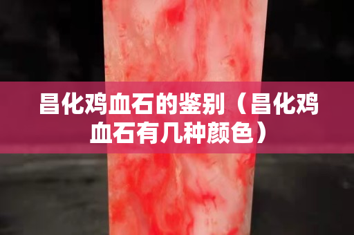 昌化雞血石的鑒別（昌化雞血石有幾種顏色）