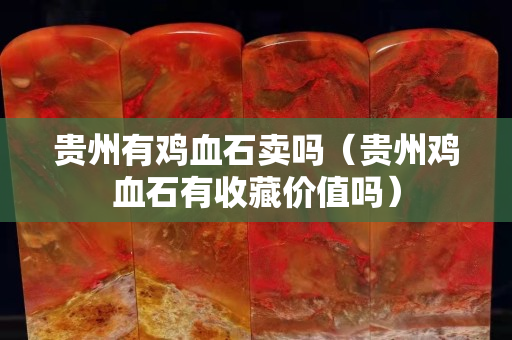 貴州有雞血石賣嗎（貴州雞血石有收藏價值嗎）
