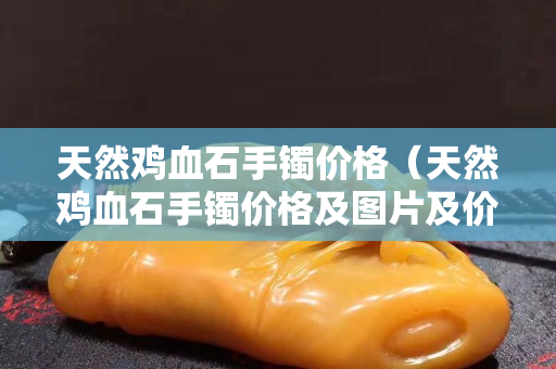 天然雞血石手鐲價格（天然雞血石手鐲價格及圖片及價格）