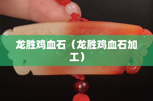 龍勝雞血石（龍勝雞血石加工）
