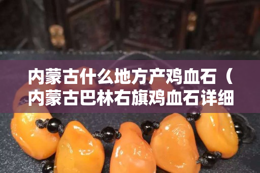 內蒙古什么地方產雞血石（內蒙古巴林右旗雞血石詳細產地）