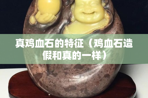 真雞血石的特征（雞血石造假和真的一樣）